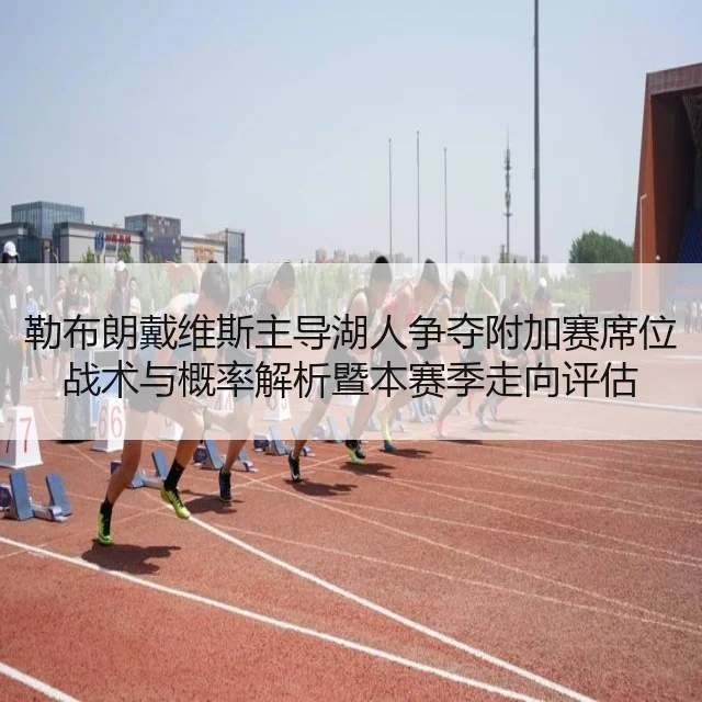 勒布朗戴维斯主导湖人争夺附加赛席位战术与概率解析暨本赛季走向评估